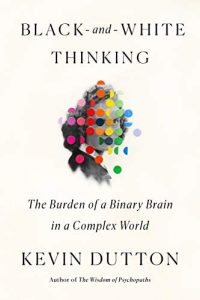 Black-and-White Thinking: The Burden of a Binary Brain in a Complex World by Kevin Dutton