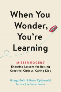 When You Wonder, You're Learning: Mister Rogers' Enduring Lessons for Raising Creative, Curious, Caring Kids by Gregg Behr and Ryan Rydzewski