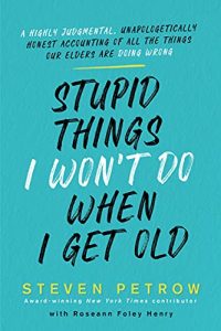 Stupid Things I Won't Do When I Get Old: A Highly Judgmental, Unapologetically Honest Accounting of All the Things Our Elders Are Doing Wrong by Steven Petrow
