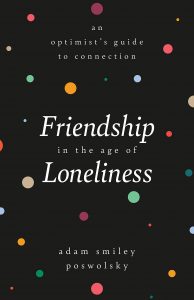 Friendship in the Age of Loneliness: An Optimist’s Guide to Connection by Adam Smiley Poswolsky