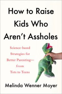 How to Raise Kids Who Aren't Assholes: Science-Based Strategies for Better Parenting—from Tots to Teens by Melinda Wenner Moyer