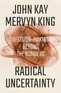 Radical Uncertainty: Decision-Making Beyond the Numbers by John Kay and Mervyn King