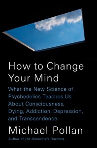 How to Change Your Mind: What the New Science of Psychedelics Teaches Us About Consciousness, Dying, Addiction, Depression, and Transcendence by Michael Pollan