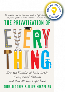 The Privatization of Everything: How the Plunder of Public Goods Transformed America and How We Can Fight Back By Donald Cohen and Allen Mikaelian