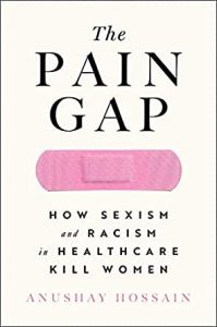 The Pain Gap: How Sexism and Racism in Healthcare Kill Women By Anushay Hossain