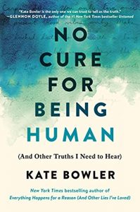 No Cure for Being Human: (And Other Truths I Need to Hear) By Kate Bowler