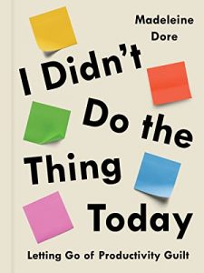 I Didn’t Do the Thing Today: Letting Go of Productivity Guilt By Madeleine Dore