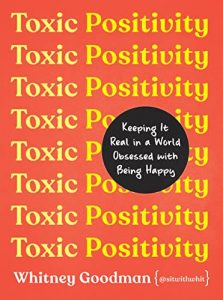 Toxic Positivity: Keeping It Real in a World Obsessed with Being Happy By Whitney Goodman