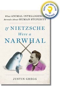 If Nietzsche Were a Narwhal: What Animal Intelligence Reveals About Human Stupidity By Justin Gregg