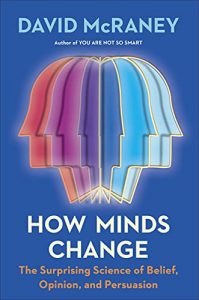 How Minds Change: The Surprising Science of Belief, Opinion, and Persuasion By David McRaney