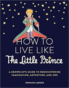 How to Live Like the Little Prince: A Grown-Up's Guide to Rediscovering Imagination, Adventure, and Awe By Stéphane Garnier