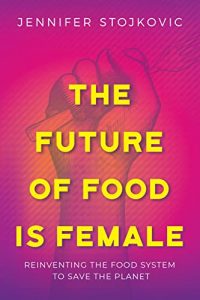 The Future of Food Is Female: Reinventing the Food System to Save the Planet By Jennifer Stojkovic
