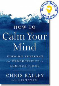 How to Calm Your Mind: Finding Presence and Productivity in Anxious Times By Chris Bailey