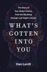 What's Gotten Into You: The Story of Your Body's Atoms, from the Big Bang Through Last Night's Dinner By Dan Levitt