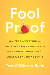 Fool Proof: How Fear of Playing the Sucker Shapes Our Selves and the Social Order―and What We Can Do About It By Tess Wilkinson-Ryan