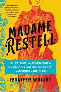 Madame Restell: The Life, Death, and Resurrection of Old New York’s Most Fabulous, Fearless, and Infamous Abortionist By Jennifer Wright