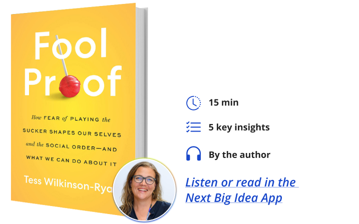Fool Proof: How Fear of Playing the Sucker Shapes Our Selves and the Social Order—and What We Can Do About It By Tess Wilkinson-Ryan Next Big Idea Club