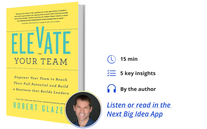 Elevate Your Team: Empower Your Team to Reach Their Full Potential and Build a Business That Builds Leaders By Robert Glazer Next Big Idea Club