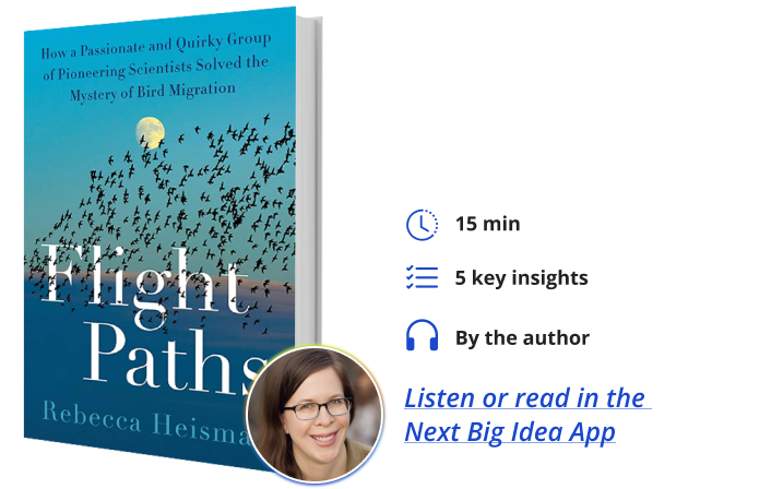 Flight Paths: How a Passionate and Quirky Group of Pioneering Scientists Solved the Mystery of Bird Migration By Rebecca Heisman Next Big Idea Club