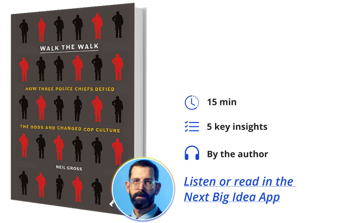 Walk the Walk: How Three Police Chiefs Defied the Odds and Changed Cop Culture By Neil Gross Next Big Idea Club