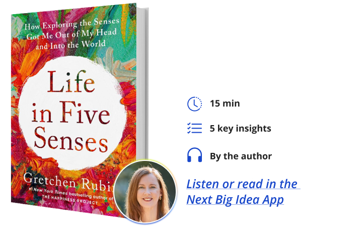 Life in Five Senses: How Exploring the Senses Got Me Out of My Head and Into the World By Gretchen Rubin Next Big Idea Club