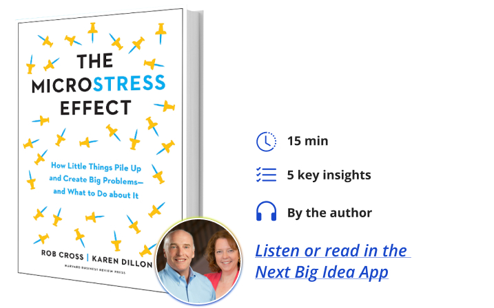 The Microstress Effect: How Little Things Pile Up and Create Big Problems, and What to Do About It By Rob Cross and Karen Dillon Next Big Idea Club