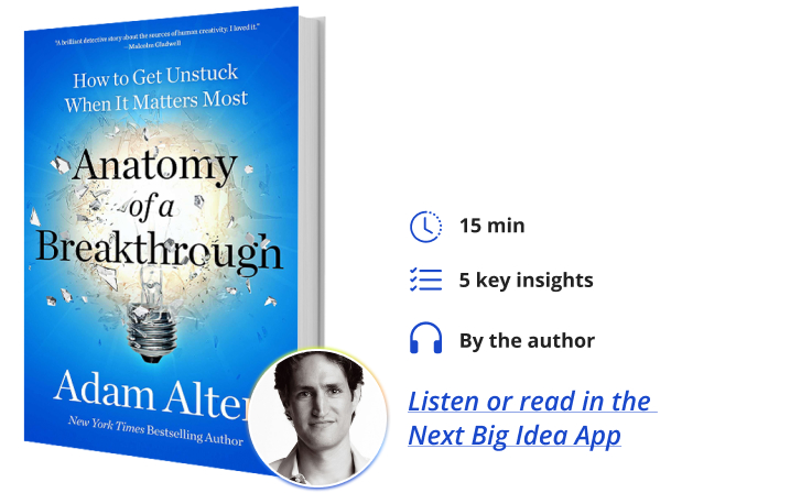 Anatomy of a Breakthrough: How to Get Unstuck and Thrive When It Matters Most By Adam Alter Next Big Idea Club
