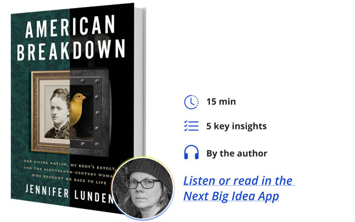 American Breakdown: Our Ailing Nation, My Body's Revolt, and the Nineteenth-Century Woman Who Brought Me Back to Life By Jennifer Lunden Next Big Idea Club