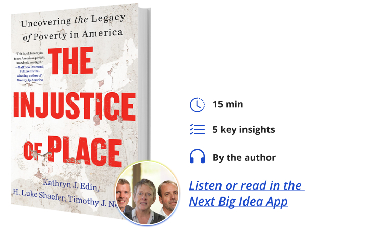 The Injustice of Place: Uncovering the Legacy of Poverty in America By H. Luke Shaefer, Kathryn J. Edin and Timothy J. Nelson Next Big Idea Club