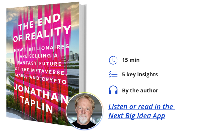 The End of Reality: How Four Billionaires are Selling a Fantasy Future of the Metaverse, Mars, and Crypto By Jonathan Taplin Next Big Idea Club