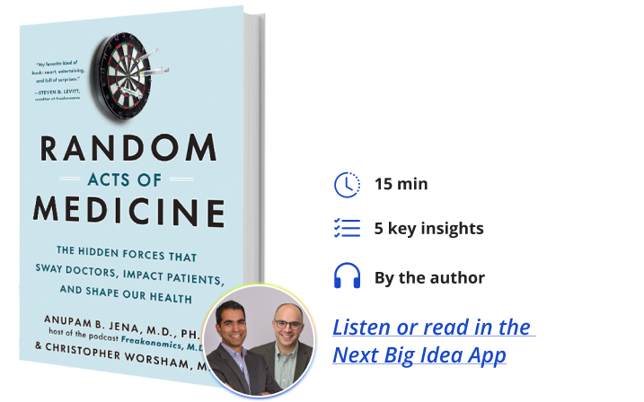 Random Acts of Medicine: The Hidden Forces That Sway Doctors, Impact Patients, and Shape Our Health By Anupam B. Jena and Christopher Worsham Next Big Idea Club