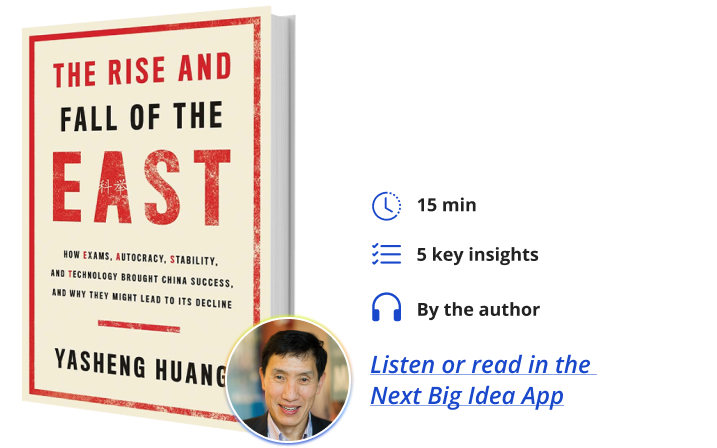 The Rise and Fall of the EAST: How Exams, Autocracy, Stability, and Technology Brought China Success, and Why They Might Lead to Its Decline By Yasheng Huang Next Big Idea Club