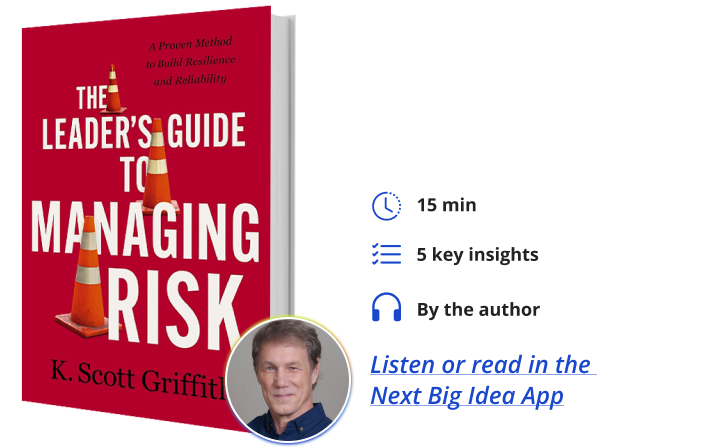 A Leader’s Guide to Managing Risk: A Proven Method to Build Resilience and Reliability By K. Scott Griffith Next Big Idea Club
