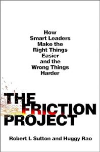 The Friction Project: How Smart Leaders Make the Right Things Easier and the Wrong Things Harder By Robert L. Sutton and Huggy Rao