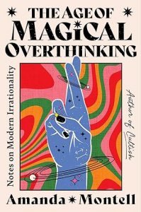 The Age of Magical Overthinking: Notes on Modern Irrationality By Amanda Montell