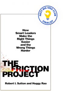 The Friction Project: How Smart Leaders Make the Right Things Easier and the Wrong Things Harder By Robert I. Sutton and Huggy Rao