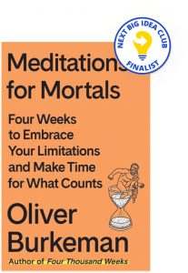 Meditations for Mortals: Four Weeks to Embrace Your Limitations and Make Time for What Counts By Oliver Burkeman