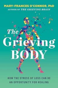 The Grieving Body: How the Stress of Loss Can Be an Opportunity for Healing By Mary-Frances O’Connor