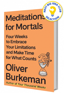 Meditations for Mortals: Four Weeks to Embrace Your Limitations and Make Time for What Counts By Oliver Burkeman